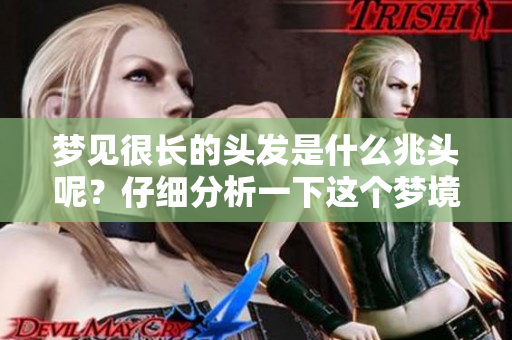 梦见很长的头发是什么兆头呢？仔细分析一下这个梦境或许会有惊人启示。