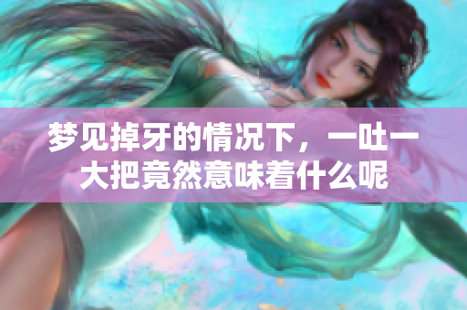 梦见掉牙的情况下，一吐一大把竟然意味着什么呢