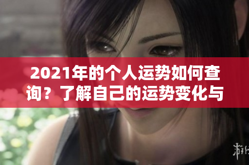 2021年的个人运势如何查询？了解自己的运势变化与影响因素！