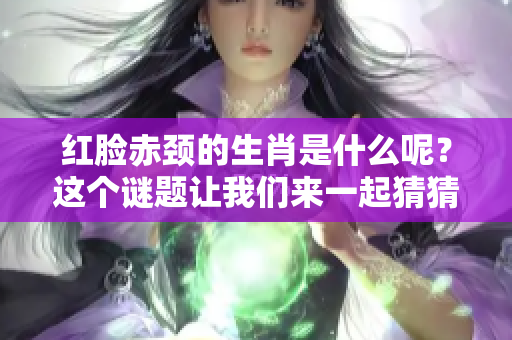 红脸赤颈的生肖是什么呢？这个谜题让我们来一起猜猜吧！