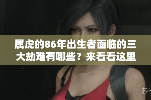 属虎的86年出生者面临的三大劫难有哪些？来看看这里的详细分析。