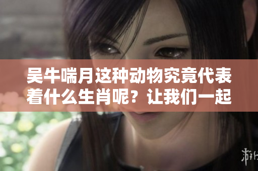 吴牛喘月这种动物究竟代表着什么生肖呢？让我们一起揭开这个谜底吧