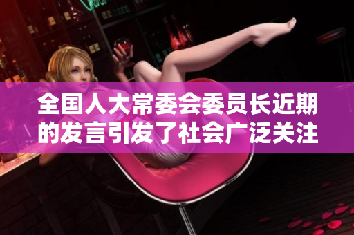 全国人大常委会委员长近期的发言引发了社会广泛关注和讨论