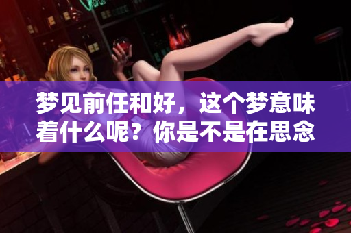 梦见前任和好，这个梦意味着什么呢？你是不是在思念过去的感情？