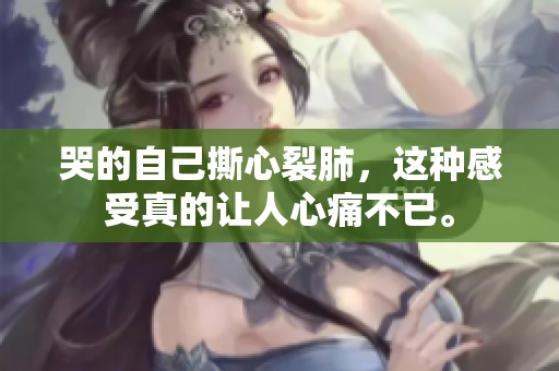 哭的自己撕心裂肺，这种感受真的让人心痛不已。