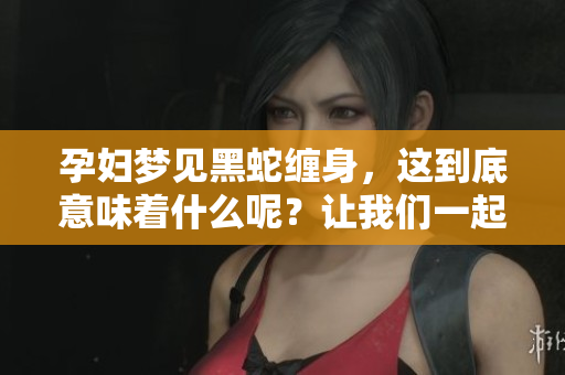 孕妇梦见黑蛇缠身，这到底意味着什么呢？让我们一起来解析这个梦境。