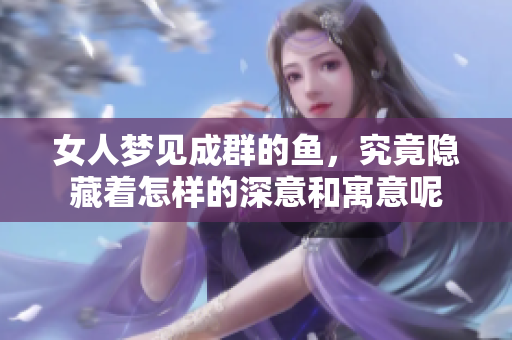 女人梦见成群的鱼，究竟隐藏着怎样的深意和寓意呢