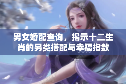 男女婚配查询，揭示十二生肖的另类搭配与幸福指数