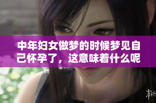中年妇女做梦的时候梦见自己怀孕了，这意味着什么呢
