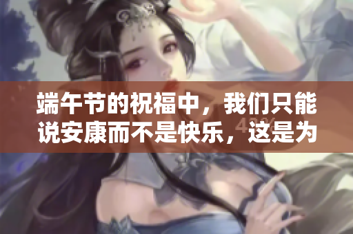 端午节的祝福中，我们只能说安康而不是快乐，这是为什么呢