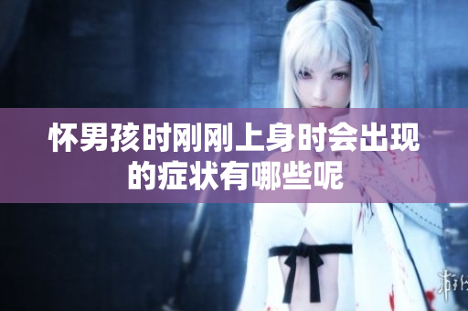 怀男孩时刚刚上身时会出现的症状有哪些呢
