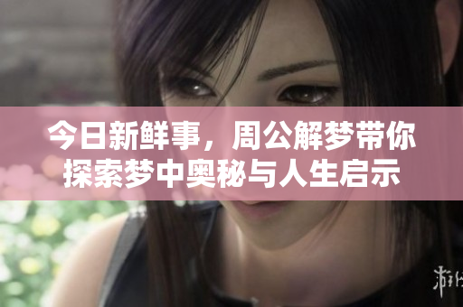 今日新鲜事，周公解梦带你探索梦中奥秘与人生启示