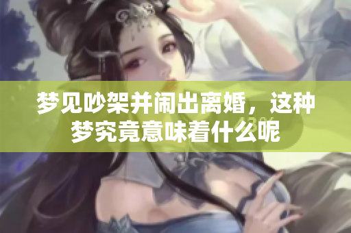 梦见吵架并闹出离婚，这种梦究竟意味着什么呢