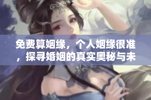 免费算姻缘，个人姻缘很准，探寻婚姻的真实奥秘与未来方向