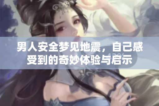 男人安全梦见地震，自己感受到的奇妙体验与启示