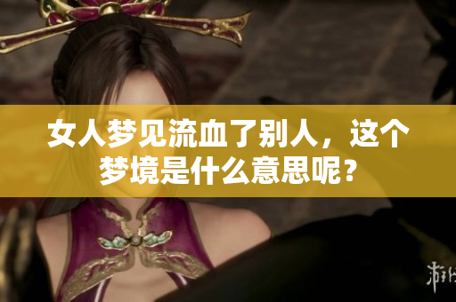 女人梦见流血了别人，这个梦境是什么意思呢？