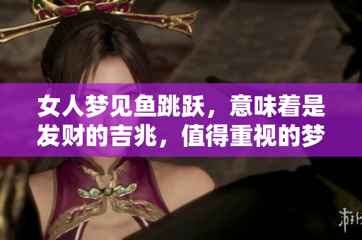 女人梦见鱼跳跃，意味着是发财的吉兆，值得重视的梦境解析