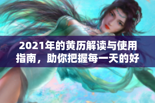 2021年的黄历解读与使用指南，助你把握每一天的好运与成功