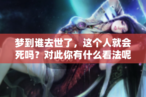 梦到谁去世了，这个人就会死吗？对此你有什么看法呢？