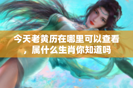 今天老黄历在哪里可以查看，属什么生肖你知道吗