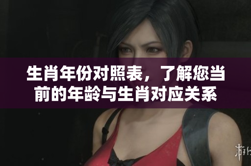 生肖年份对照表，了解您当前的年龄与生肖对应关系