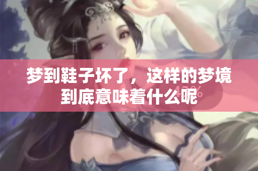 梦到鞋子坏了，这样的梦境到底意味着什么呢