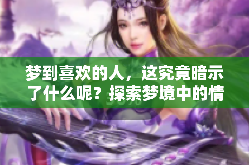 梦到喜欢的人，这究竟暗示了什么呢？探索梦境中的情感奥秘与心理暗示。