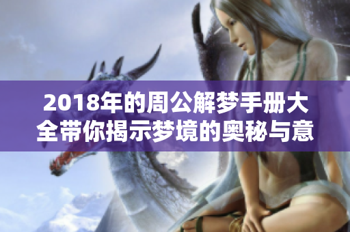 2018年的周公解梦手册大全带你揭示梦境的奥秘与意义