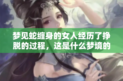 梦见蛇缠身的女人经历了挣脱的过程，这是什么梦境的寓意呢
