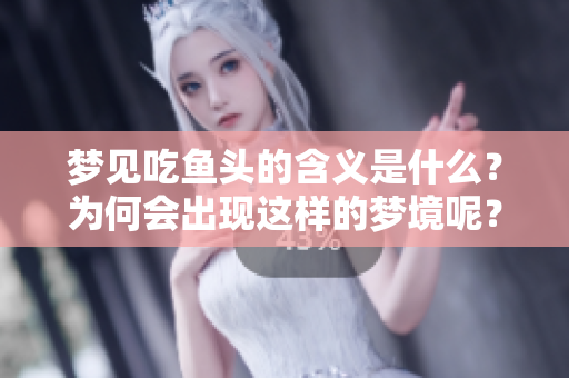 梦见吃鱼头的含义是什么？为何会出现这样的梦境呢？
