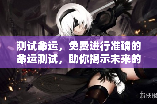 测试命运，免费进行准确的命运测试，助你揭示未来的秘密