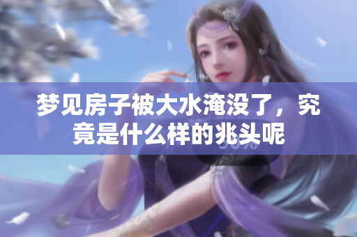 梦见房子被大水淹没了，究竟是什么样的兆头呢