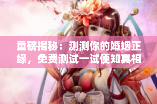 重磅揭秘：测测你的婚姻正缘，免费测试一试便知真相