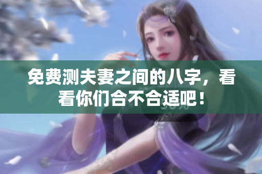 免费测夫妻之间的八字，看看你们合不合适吧！