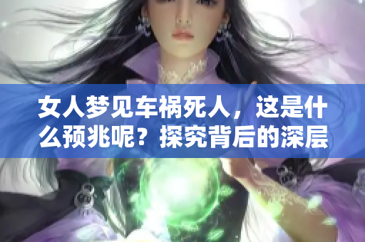 女人梦见车祸死人，这是什么预兆呢？探究背后的深层含义与解读