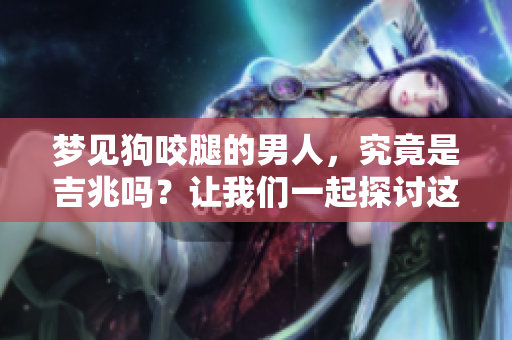 梦见狗咬腿的男人，究竟是吉兆吗？让我们一起探讨这个有趣的梦境。