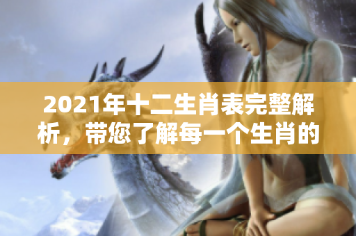 2021年十二生肖表完整解析，带您了解每一个生肖的特点与运势。