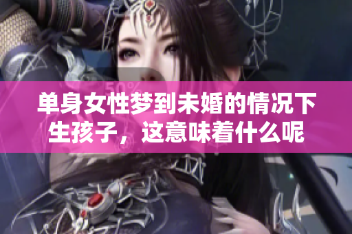 单身女性梦到未婚的情况下生孩子，这意味着什么呢