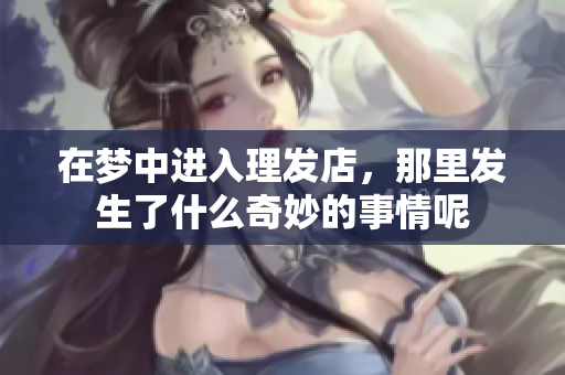 在梦中进入理发店，那里发生了什么奇妙的事情呢