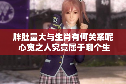 胖肚量大与生肖有何关系呢 心宽之人究竟属于哪个生肖呢