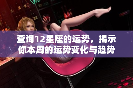 查询12星座的运势，揭示你本周的运势变化与趋势