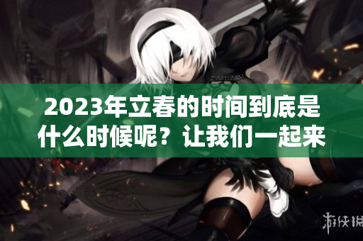 2023年立春的时间到底是什么时候呢？让我们一起来了解准确的时间。