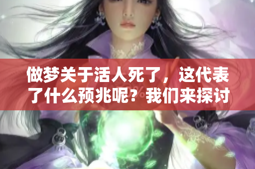 做梦关于活人死了，这代表了什么预兆呢？我们来探讨一下这个问题。