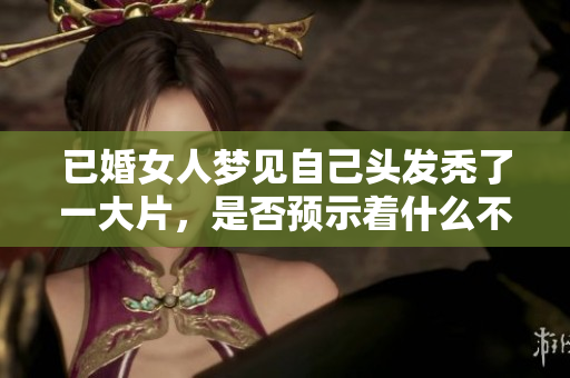 已婚女人梦见自己头发秃了一大片，是否预示着什么不同寻常的担忧呢