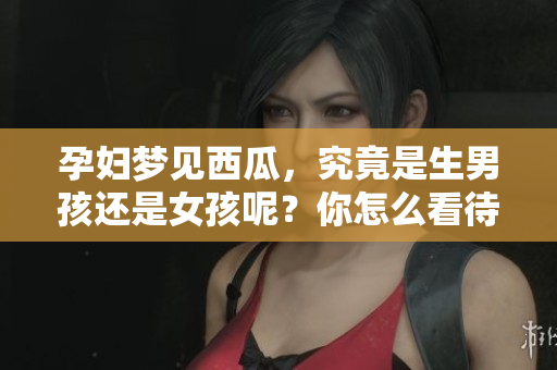 孕妇梦见西瓜，究竟是生男孩还是女孩呢？你怎么看待这个梦境解析？