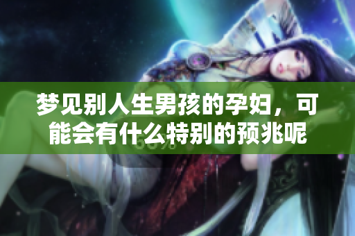 梦见别人生男孩的孕妇，可能会有什么特别的预兆呢