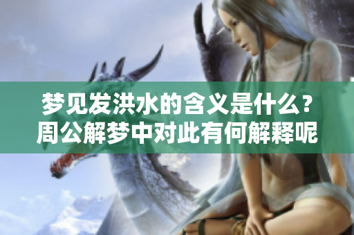 梦见发洪水的含义是什么？周公解梦中对此有何解释呢？