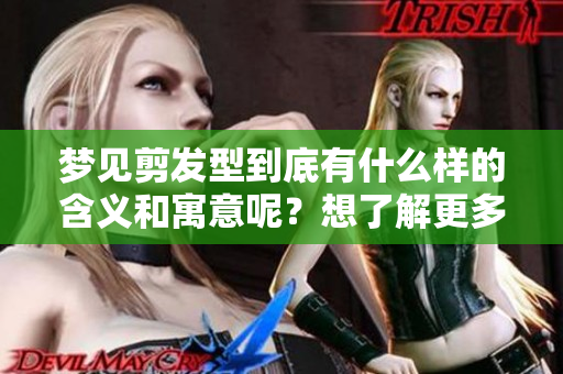 梦见剪发型到底有什么样的含义和寓意呢？想了解更多请继续阅读这篇文章。