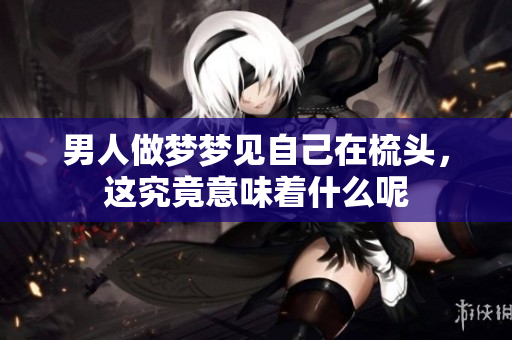 男人做梦梦见自己在梳头，这究竟意味着什么呢