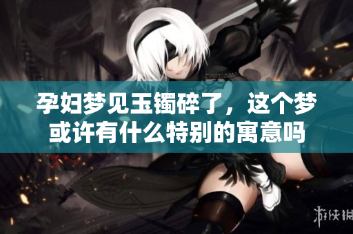 孕妇梦见玉镯碎了，这个梦或许有什么特别的寓意吗